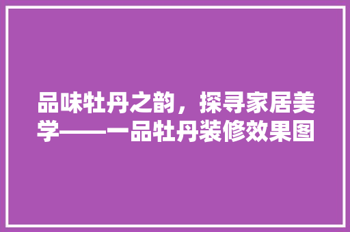 品味牡丹之韵，探寻家居美学——一品牡丹装修效果图