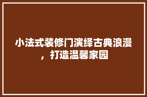 小法式装修门演绎古典浪漫，打造温馨家园