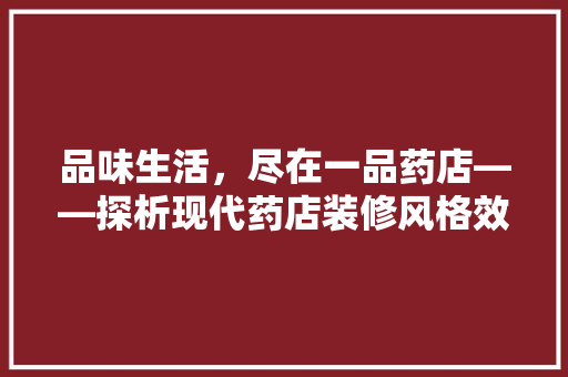 品味生活，尽在一品药店——探析现代药店装修风格效果图