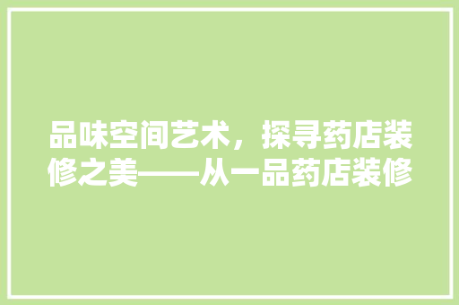 品味空间艺术，探寻药店装修之美——从一品药店装修效果图片看现代药店设计新趋势