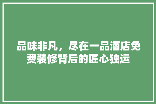 品味非凡，尽在一品酒店免费装修背后的匠心独运