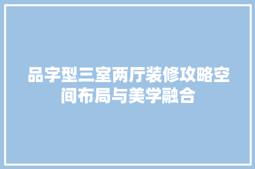 品字型三室两厅装修攻略空间布局与美学融合
