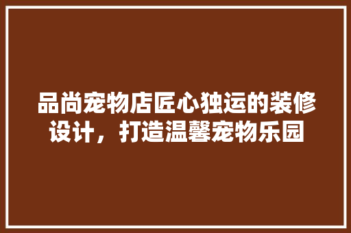 品尚宠物店匠心独运的装修设计，打造温馨宠物乐园