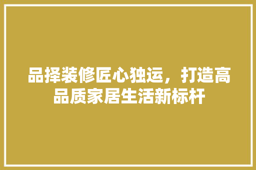 品择装修匠心独运，打造高品质家居生活新标杆