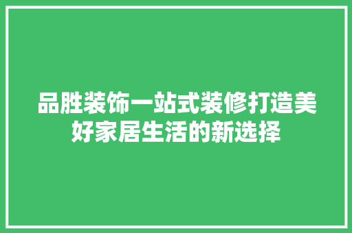 品胜装饰一站式装修打造美好家居生活的新选择