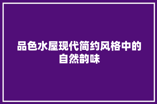 品色水屋现代简约风格中的自然韵味