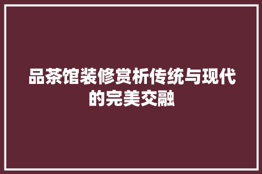 品茶馆装修赏析传统与现代的完美交融