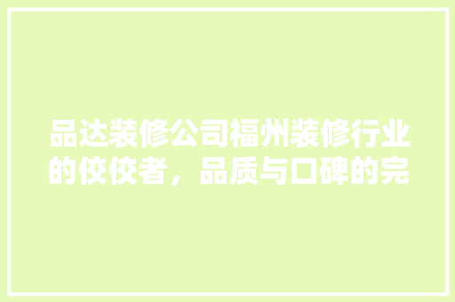 品达装修公司福州装修行业的佼佼者，品质与口碑的完美结合