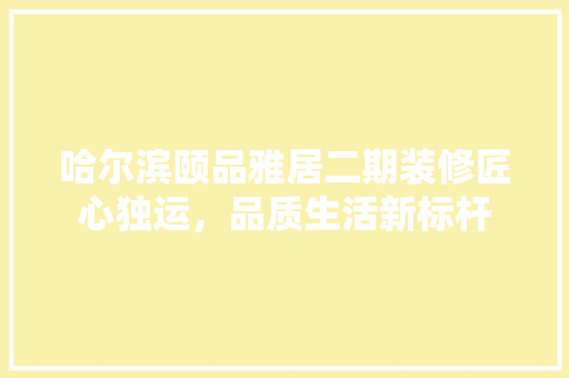 哈尔滨颐品雅居二期装修匠心独运，品质生活新标杆