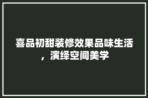 喜品初甜装修效果品味生活，演绎空间美学