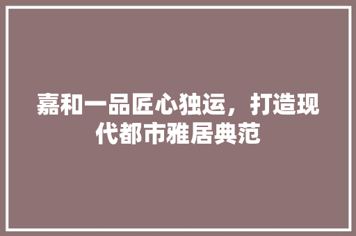 嘉和一品匠心独运，打造现代都市雅居典范