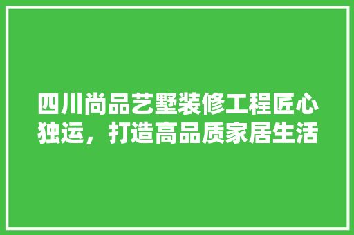 四川尚品艺墅装修工程匠心独运，打造高品质家居生活