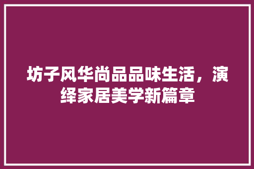 坊子风华尚品品味生活，演绎家居美学新篇章