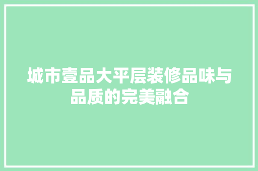 城市壹品大平层装修品味与品质的完美融合