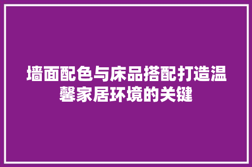 墙面配色与床品搭配打造温馨家居环境的关键