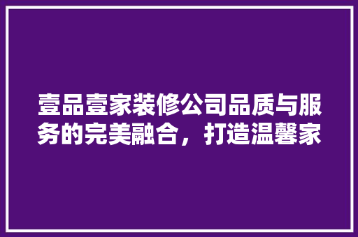 壹品壹家装修公司品质与服务的完美融合，打造温馨家居新篇章