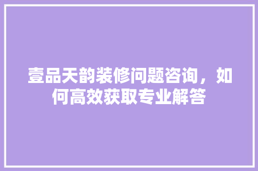 壹品天韵装修问题咨询，如何高效获取专业解答