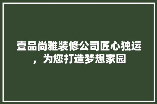 壹品尚雅装修公司匠心独运，为您打造梦想家园