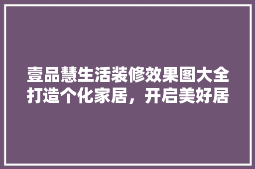 壹品慧生活装修效果图大全打造个化家居，开启美好居住新篇章