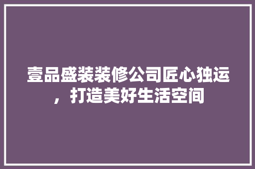 壹品盛装装修公司匠心独运，打造美好生活空间