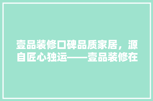 壹品装修口碑品质家居，源自匠心独运——壹品装修在知乎的口碑传奇
