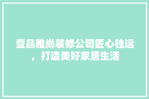 壹品雅尚装修公司匠心独运，打造美好家居生活
