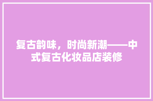 复古韵味，时尚新潮——中式复古化妆品店装修