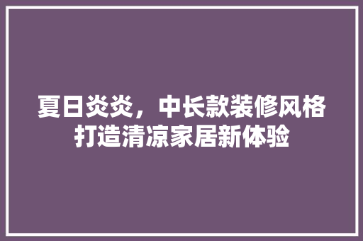 夏日炎炎，中长款装修风格打造清凉家居新体验