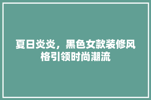 夏日炎炎，黑色女款装修风格引领时尚潮流