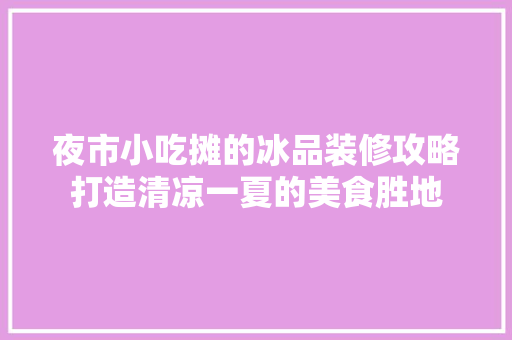 夜市小吃摊的冰品装修攻略打造清凉一夏的美食胜地