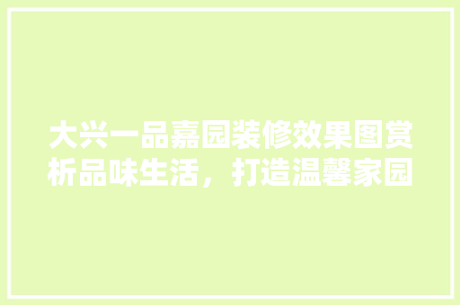 大兴一品嘉园装修效果图赏析品味生活，打造温馨家园