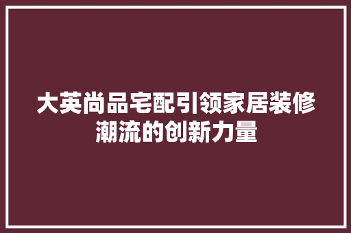 大英尚品宅配引领家居装修潮流的创新力量