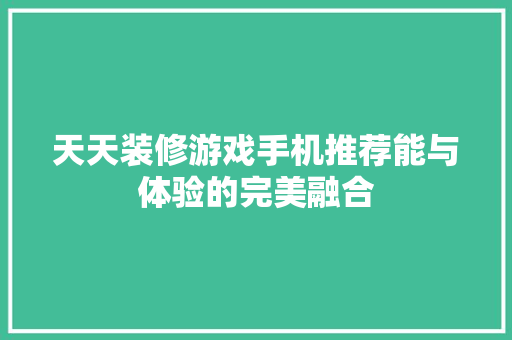 天天装修游戏手机推荐能与体验的完美融合