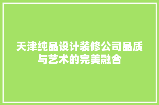 天津纯品设计装修公司品质与艺术的完美融合