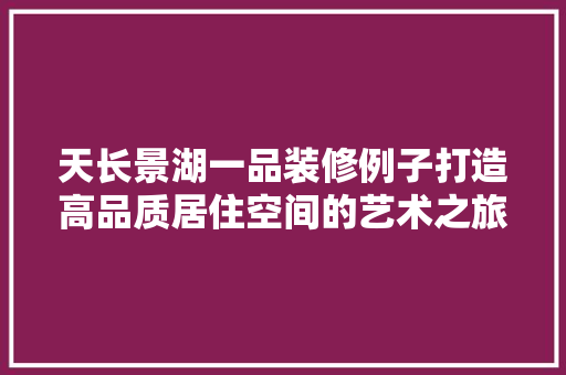 天长景湖一品装修例子打造高品质居住空间的艺术之旅