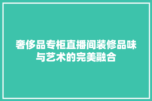 奢侈品专柜直播间装修品味与艺术的完美融合