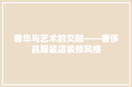 奢华与艺术的交融——奢侈品服装店装修风格