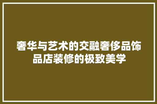 奢华与艺术的交融奢侈品饰品店装修的极致美学
