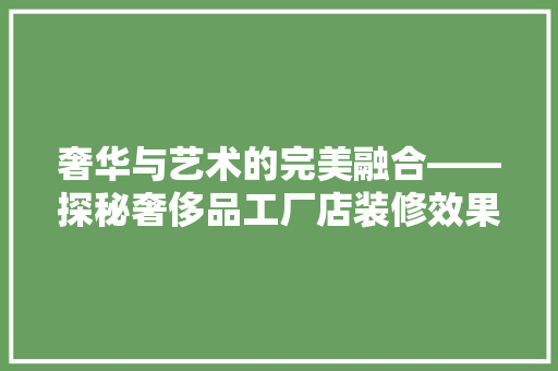 奢华与艺术的完美融合——探秘奢侈品工厂店装修效果图