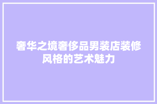 奢华之境奢侈品男装店装修风格的艺术魅力