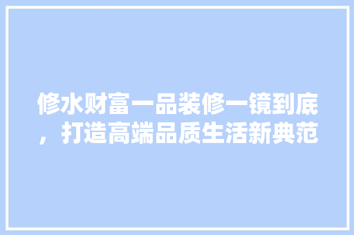 修水财富一品装修一镜到底，打造高端品质生活新典范
