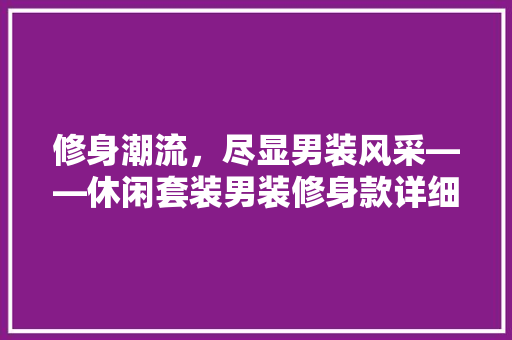 修身潮流，尽显男装风采——休闲套装男装修身款详细