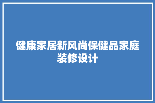 健康家居新风尚保健品家庭装修设计