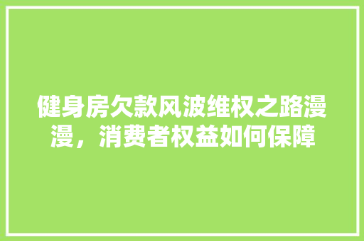 健身房欠款风波维权之路漫漫，消费者权益如何保障