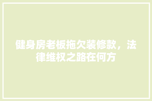 健身房老板拖欠装修款，法律维权之路在何方