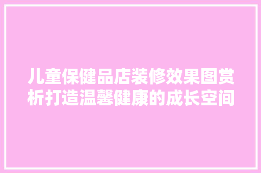 儿童保健品店装修效果图赏析打造温馨健康的成长空间