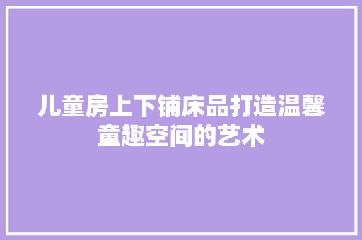儿童房上下铺床品打造温馨童趣空间的艺术