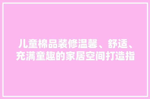 儿童棉品装修温馨、舒适、充满童趣的家居空间打造指南