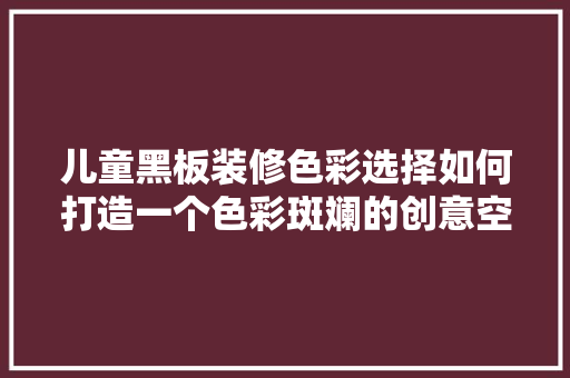 儿童黑板装修色彩选择如何打造一个色彩斑斓的创意空间