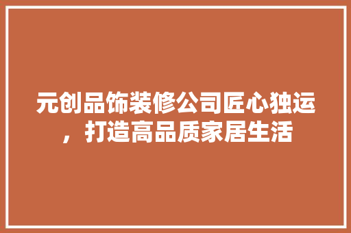 元创品饰装修公司匠心独运，打造高品质家居生活